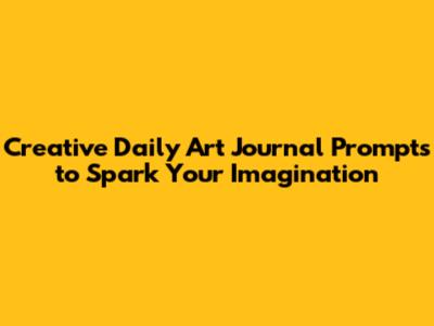 Creative Daily Art Journal Prompts to Spark Your Imagination
