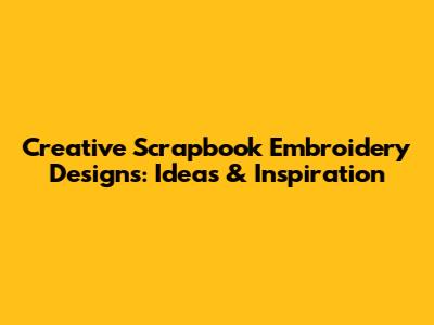 Creative Scrapbook Embroidery Designs: Ideas & Inspiration