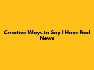 Creative Ways to Say 'I Have Bad News'