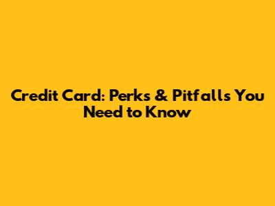 Credit Card: Perks & Pitfalls You Need to Know