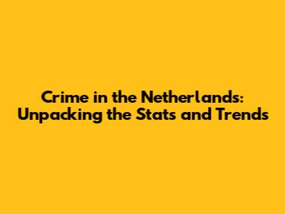 Crime in the Netherlands: Unpacking the Stats and Trends