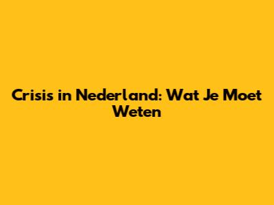 Crisis in Nederland: Wat Je Moet Weten