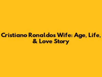 Cristiano Ronaldo's Wife: Age, Life, & Love Story