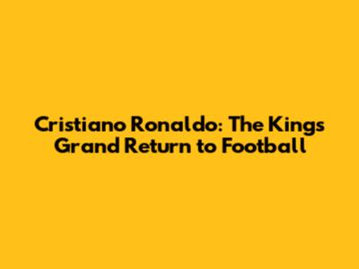Cristiano Ronaldo: The King's Grand Return to Football