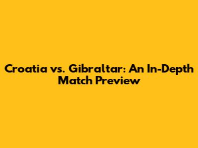 Croatia vs. Gibraltar: An In-Depth Match Preview