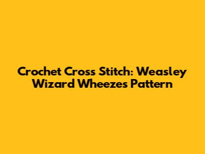 Crochet Cross Stitch: Weasley Wizard Wheezes Pattern