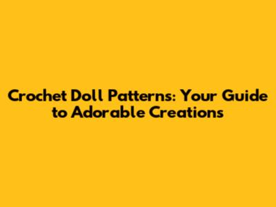 Crochet Doll Patterns: Your Guide to Adorable Creations