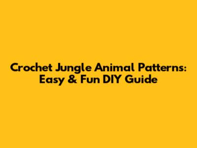 Crochet Jungle Animal Patterns: Easy & Fun DIY Guide