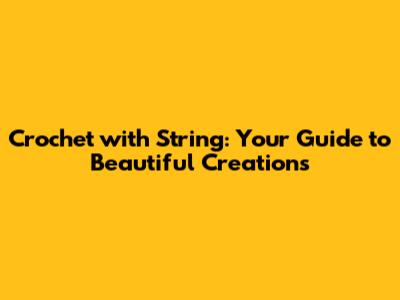 Crochet with String: Your Guide to Beautiful Creations