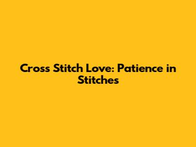 Cross Stitch Love: Patience in Stitches