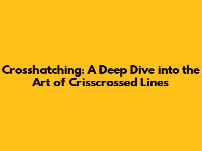 Crosshatching: A Deep Dive into the Art of Crisscrossed Lines