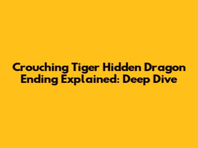 Crouching Tiger Hidden Dragon Ending Explained: Deep Dive