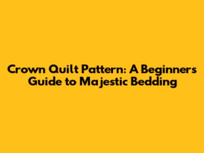 Crown Quilt Pattern: A Beginner's Guide to Majestic Bedding