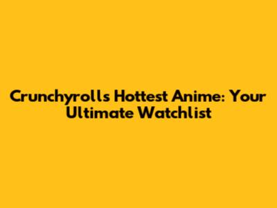 Crunchyroll's Hottest Anime: Your Ultimate Watchlist
