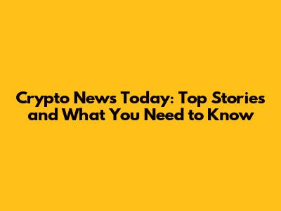 Crypto News Today: Top Stories and What You Need to Know