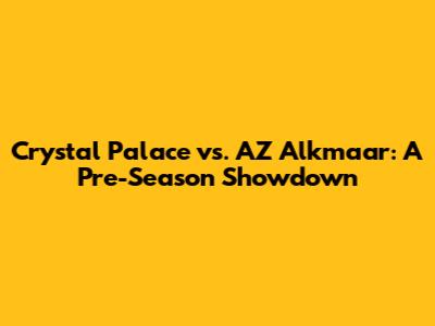 Crystal Palace vs. AZ Alkmaar: A Pre-Season Showdown