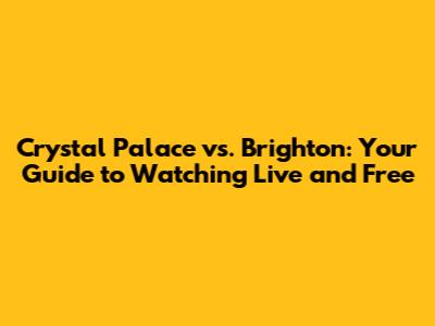 Crystal Palace vs. Brighton: Your Guide to Watching Live and Free
