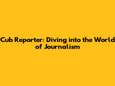 Cub Reporter: Diving into the World of Journalism