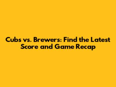 Cubs vs. Brewers: Find the Latest Score and Game Recap