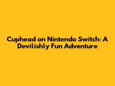 Cuphead on Nintendo Switch: A Devilishly Fun Adventure