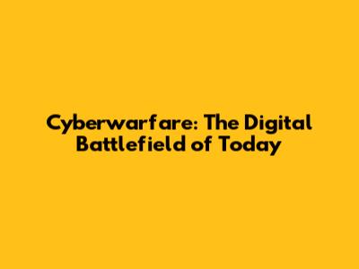 Cyberwarfare: The Digital Battlefield of Today
