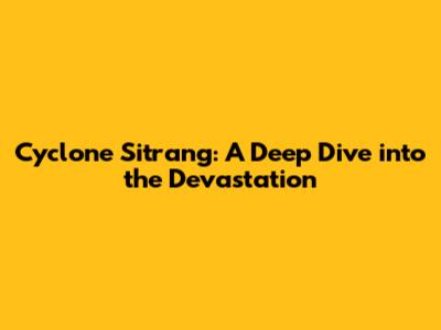 Cyclone Sitrang: A Deep Dive into the Devastation