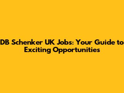 DB Schenker UK Jobs: Your Guide to Exciting Opportunities