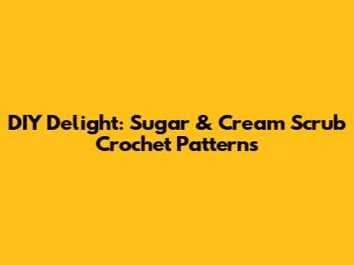 DIY Delight: Sugar & Cream Scrub Crochet Patterns