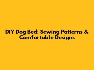 DIY Dog Bed: Sewing Patterns & Comfortable Designs