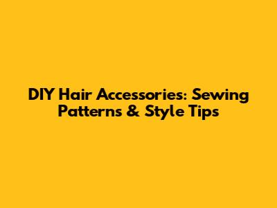 DIY Hair Accessories: Sewing Patterns & Style Tips