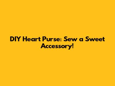 DIY Heart Purse: Sew a Sweet Accessory!