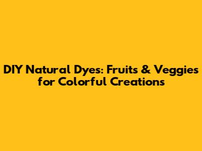 DIY Natural Dyes: Fruits & Veggies for Colorful Creations