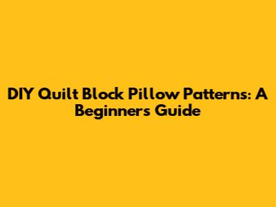 DIY Quilt Block Pillow Patterns: A Beginner's Guide