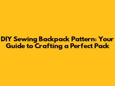DIY Sewing Backpack Pattern: Your Guide to Crafting a Perfect Pack