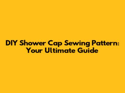DIY Shower Cap Sewing Pattern: Your Ultimate Guide