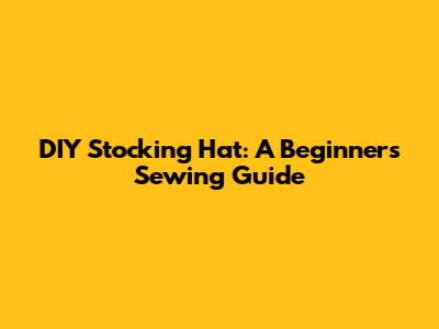 DIY Stocking Hat: A Beginner's Sewing Guide
