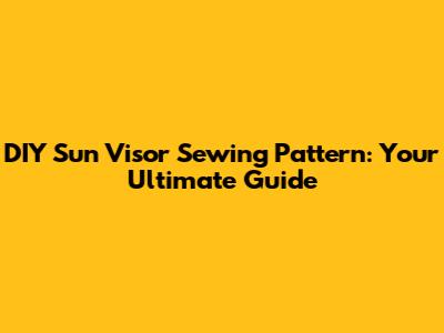 DIY Sun Visor Sewing Pattern: Your Ultimate Guide