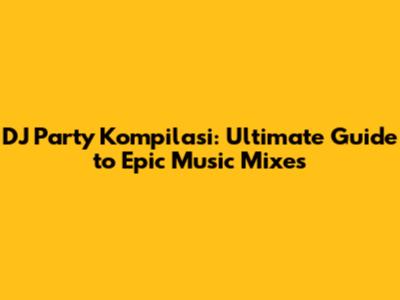 DJ Party Kompilasi: Ultimate Guide to Epic Music Mixes
