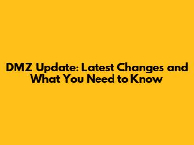 DMZ Update: Latest Changes and What You Need to Know