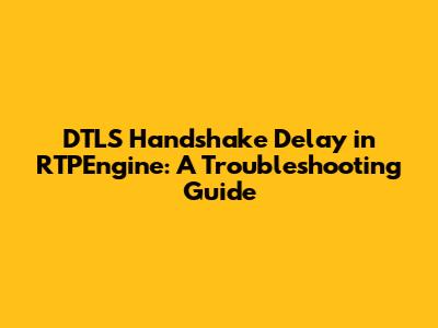DTLS Handshake Delay in RTPEngine: A Troubleshooting Guide