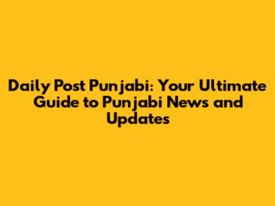Daily Post Punjabi: Your Ultimate Guide to Punjabi News and Updates
