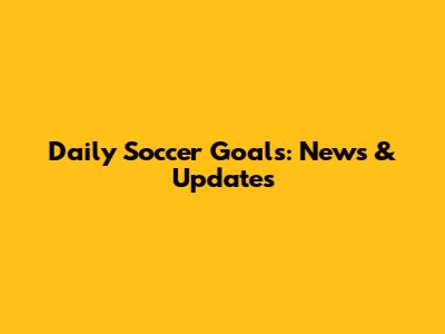 Daily Soccer Goals: News & Updates
