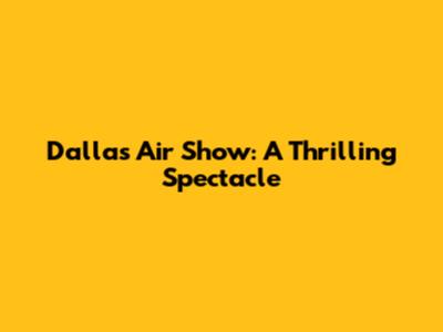 Dallas Air Show: A Thrilling Spectacle