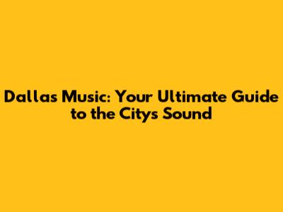 Dallas Music: Your Ultimate Guide to the City's Sound