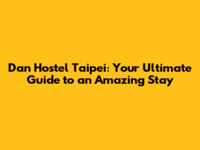 Dan Hostel Taipei: Your Ultimate Guide to an Amazing Stay