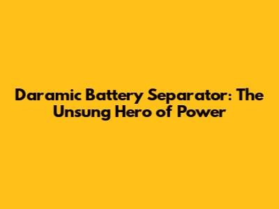 Daramic Battery Separator: The Unsung Hero of Power