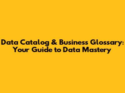 Data Catalog & Business Glossary: Your Guide to Data Mastery