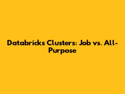 Databricks Clusters: Job vs. All-Purpose
