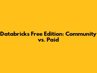 Databricks Free Edition: Community vs. Paid
