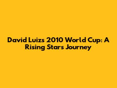 David Luiz's 2010 World Cup: A Rising Star's Journey